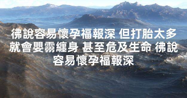 彿說容易懷孕福報深 但打胎太多就會嬰霛纏身 甚至危及生命 彿說容易懷孕福報深